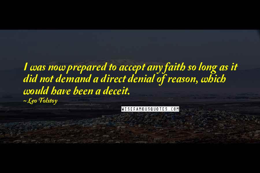 Leo Tolstoy Quotes: I was now prepared to accept any faith so long as it did not demand a direct denial of reason, which would have been a deceit.