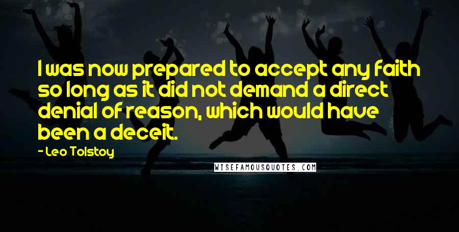 Leo Tolstoy Quotes: I was now prepared to accept any faith so long as it did not demand a direct denial of reason, which would have been a deceit.