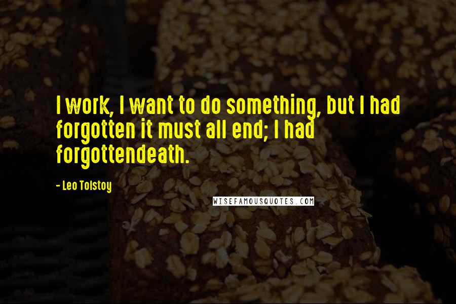 Leo Tolstoy Quotes: I work, I want to do something, but I had forgotten it must all end; I had forgottendeath.