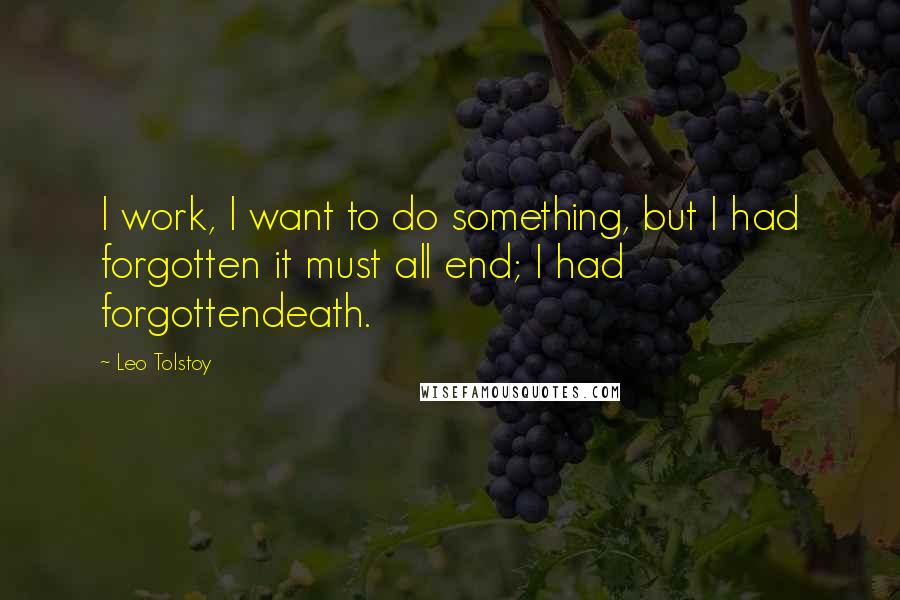 Leo Tolstoy Quotes: I work, I want to do something, but I had forgotten it must all end; I had forgottendeath.