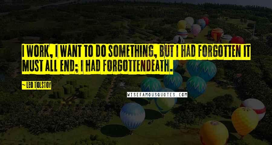 Leo Tolstoy Quotes: I work, I want to do something, but I had forgotten it must all end; I had forgottendeath.