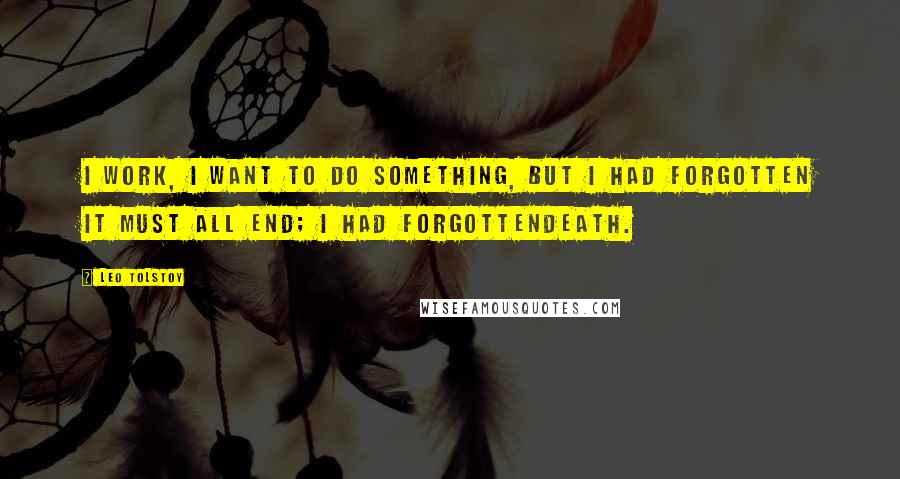 Leo Tolstoy Quotes: I work, I want to do something, but I had forgotten it must all end; I had forgottendeath.