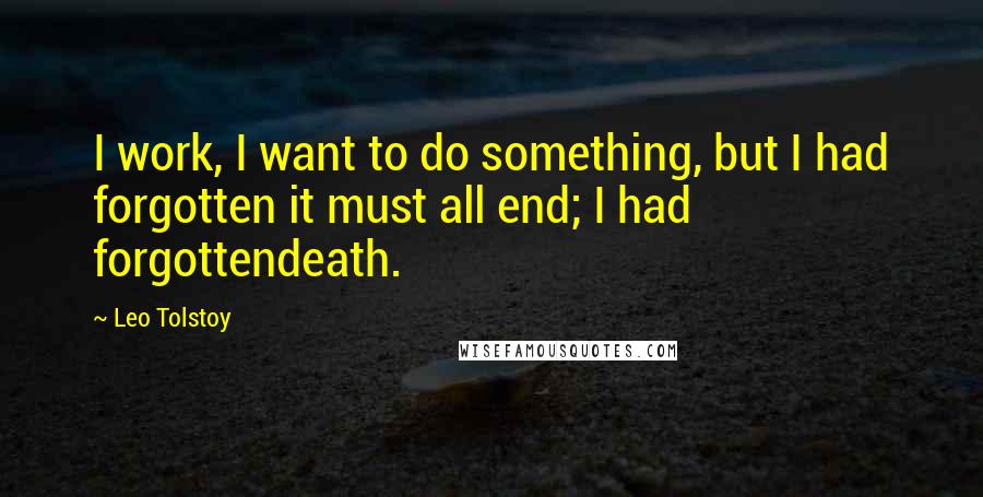 Leo Tolstoy Quotes: I work, I want to do something, but I had forgotten it must all end; I had forgottendeath.