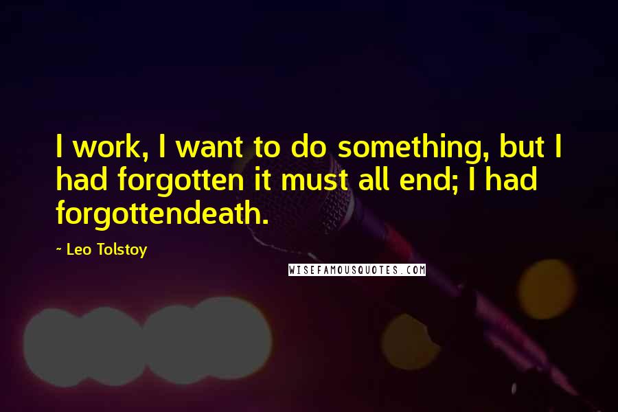 Leo Tolstoy Quotes: I work, I want to do something, but I had forgotten it must all end; I had forgottendeath.