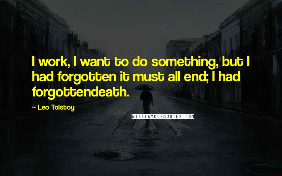 Leo Tolstoy Quotes: I work, I want to do something, but I had forgotten it must all end; I had forgottendeath.