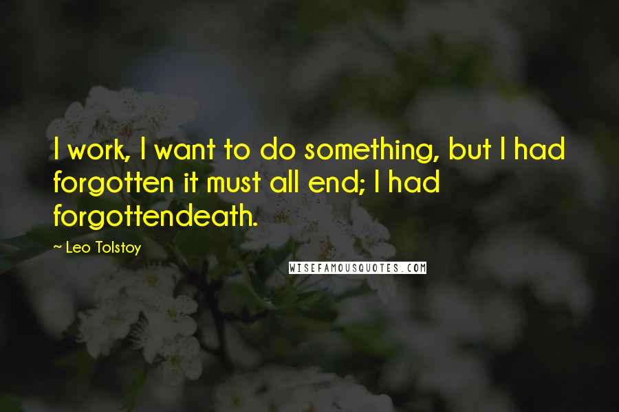 Leo Tolstoy Quotes: I work, I want to do something, but I had forgotten it must all end; I had forgottendeath.