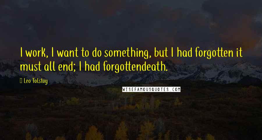 Leo Tolstoy Quotes: I work, I want to do something, but I had forgotten it must all end; I had forgottendeath.