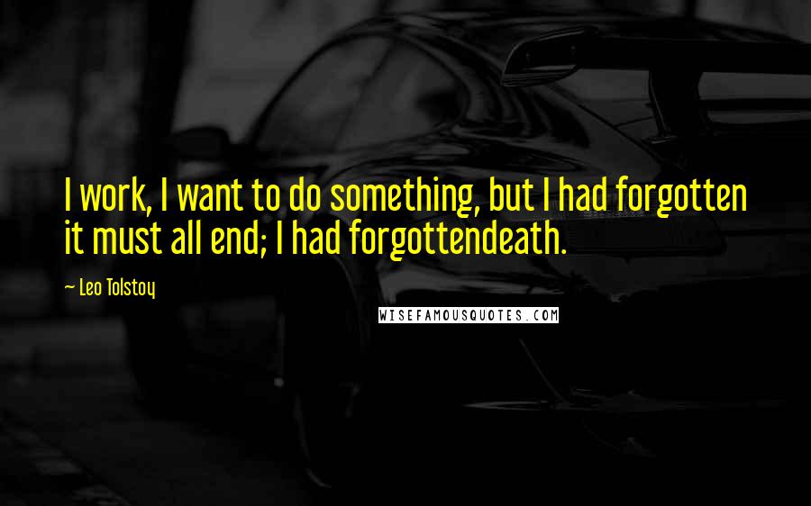 Leo Tolstoy Quotes: I work, I want to do something, but I had forgotten it must all end; I had forgottendeath.