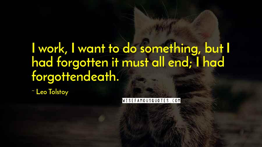 Leo Tolstoy Quotes: I work, I want to do something, but I had forgotten it must all end; I had forgottendeath.