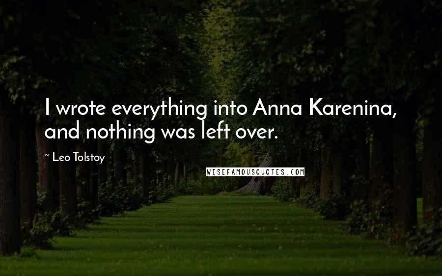 Leo Tolstoy Quotes: I wrote everything into Anna Karenina, and nothing was left over.