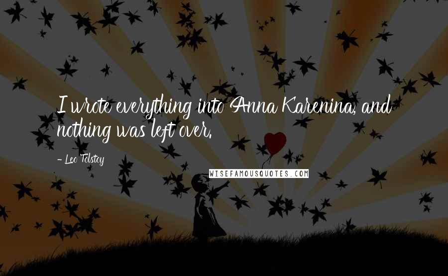 Leo Tolstoy Quotes: I wrote everything into Anna Karenina, and nothing was left over.