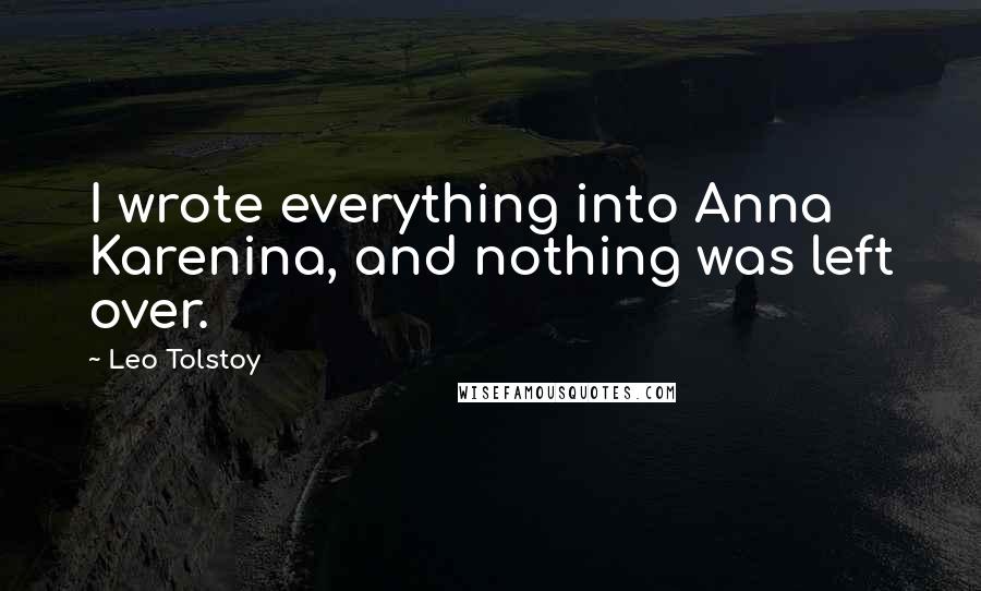 Leo Tolstoy Quotes: I wrote everything into Anna Karenina, and nothing was left over.