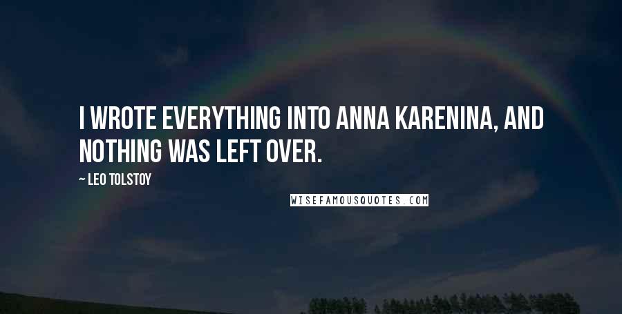 Leo Tolstoy Quotes: I wrote everything into Anna Karenina, and nothing was left over.