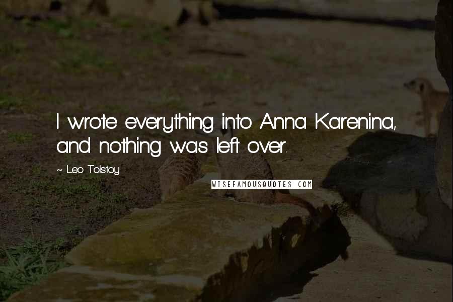 Leo Tolstoy Quotes: I wrote everything into Anna Karenina, and nothing was left over.