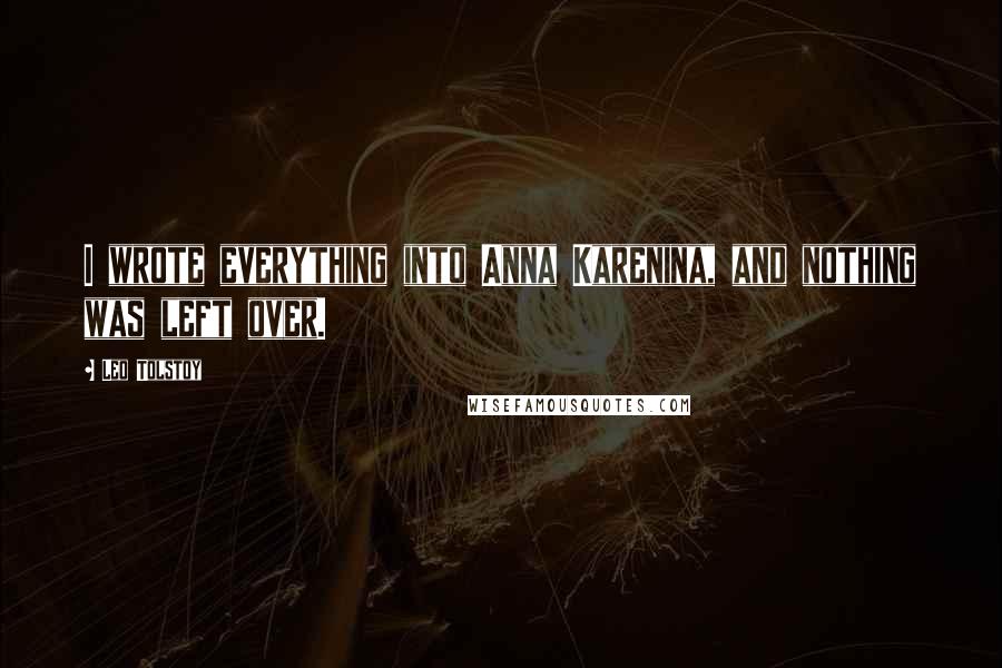Leo Tolstoy Quotes: I wrote everything into Anna Karenina, and nothing was left over.