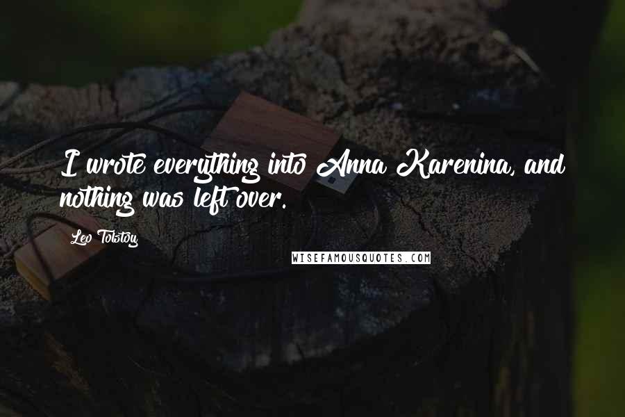 Leo Tolstoy Quotes: I wrote everything into Anna Karenina, and nothing was left over.