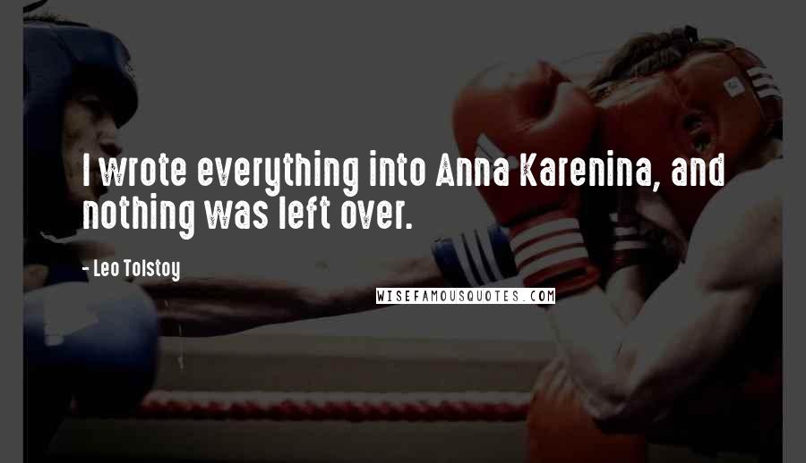 Leo Tolstoy Quotes: I wrote everything into Anna Karenina, and nothing was left over.