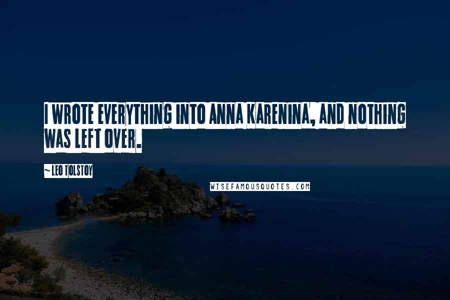 Leo Tolstoy Quotes: I wrote everything into Anna Karenina, and nothing was left over.