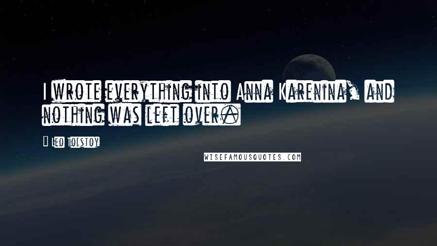 Leo Tolstoy Quotes: I wrote everything into Anna Karenina, and nothing was left over.