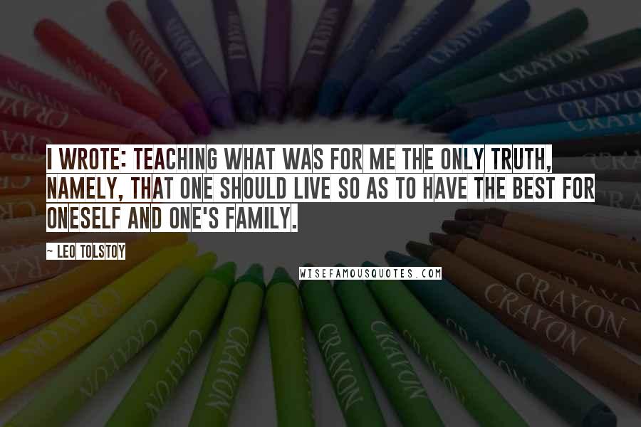 Leo Tolstoy Quotes: I wrote: teaching what was for me the only truth, namely, that one should live so as to have the best for oneself and one's family.