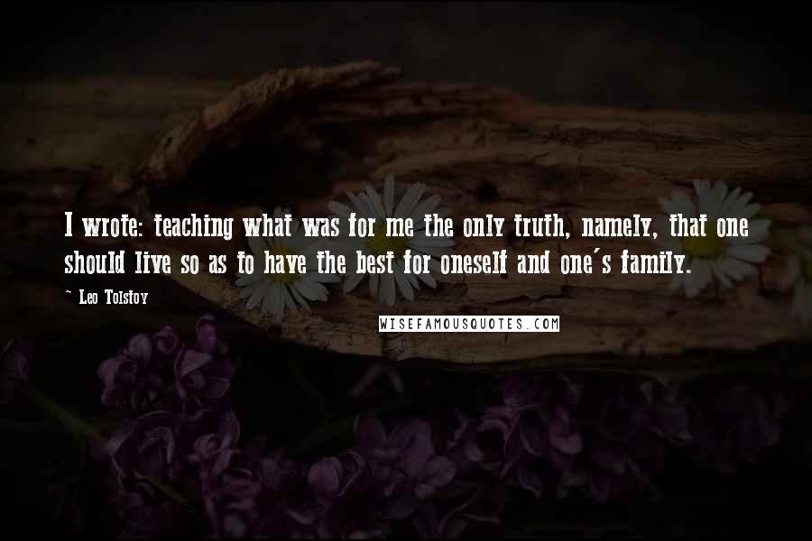 Leo Tolstoy Quotes: I wrote: teaching what was for me the only truth, namely, that one should live so as to have the best for oneself and one's family.