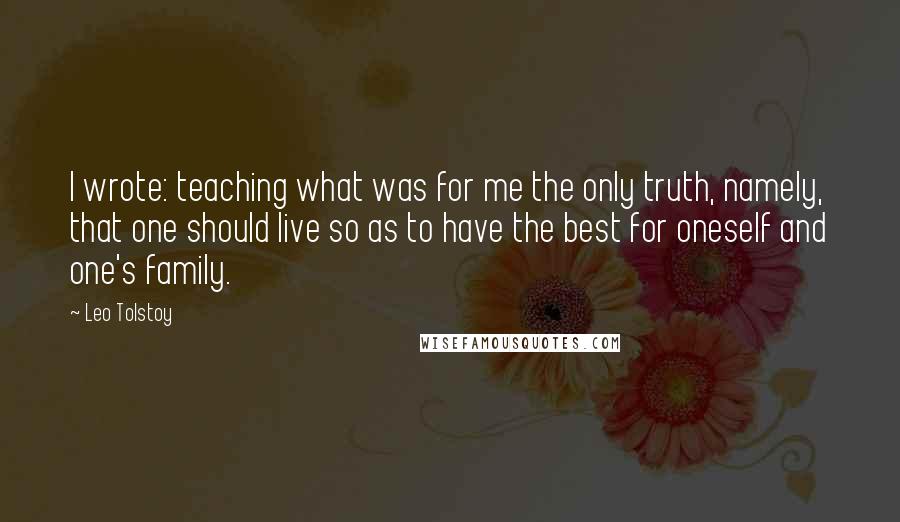 Leo Tolstoy Quotes: I wrote: teaching what was for me the only truth, namely, that one should live so as to have the best for oneself and one's family.