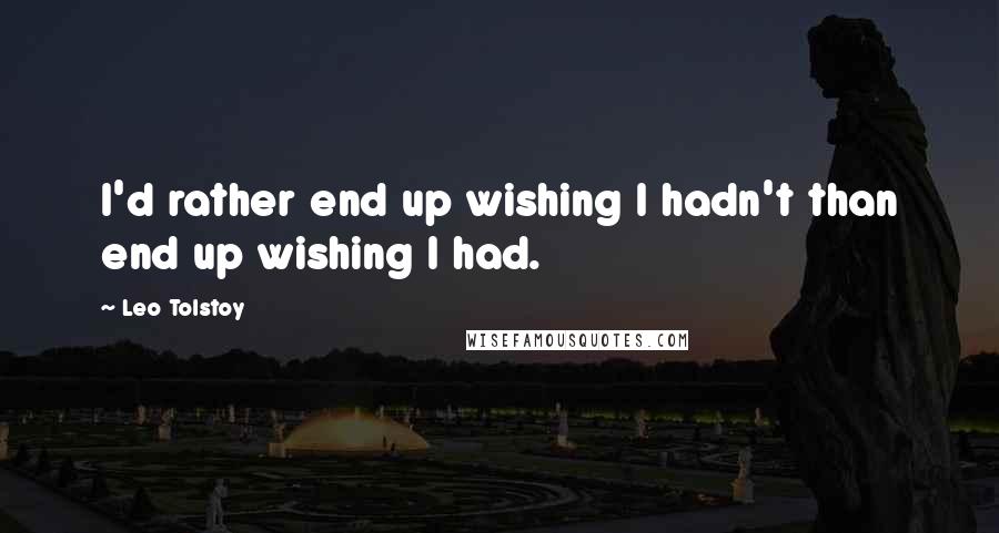 Leo Tolstoy Quotes: I'd rather end up wishing I hadn't than end up wishing I had.