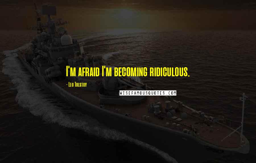 Leo Tolstoy Quotes: I'm afraid I'm becoming ridiculous.