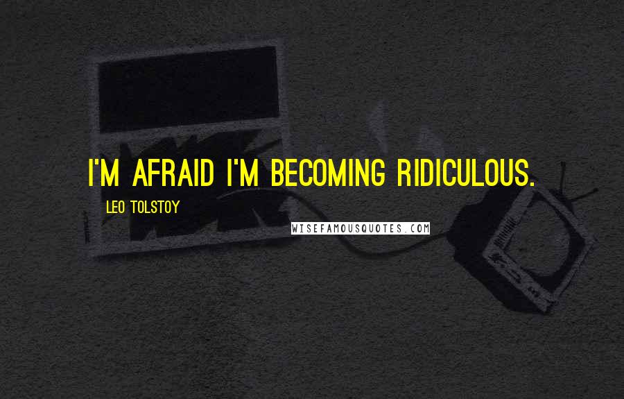 Leo Tolstoy Quotes: I'm afraid I'm becoming ridiculous.