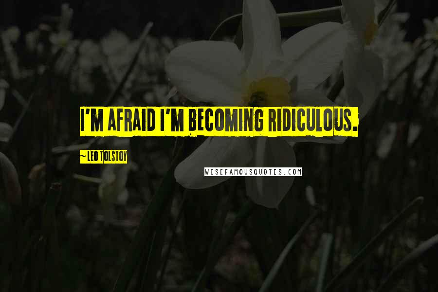 Leo Tolstoy Quotes: I'm afraid I'm becoming ridiculous.