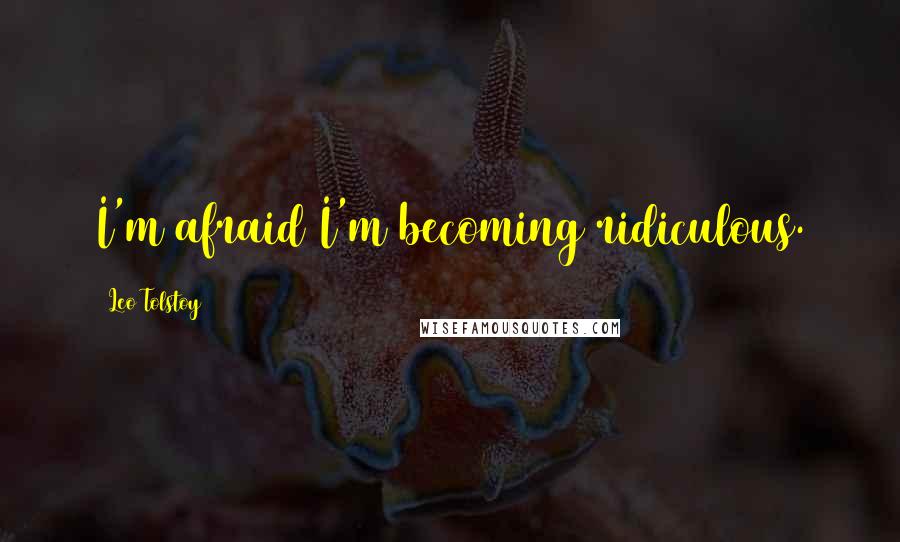Leo Tolstoy Quotes: I'm afraid I'm becoming ridiculous.