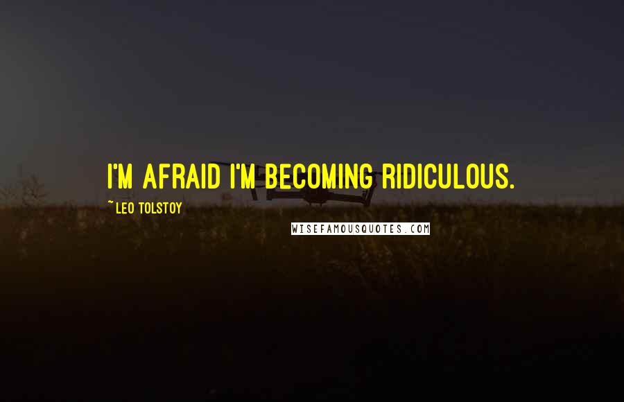 Leo Tolstoy Quotes: I'm afraid I'm becoming ridiculous.