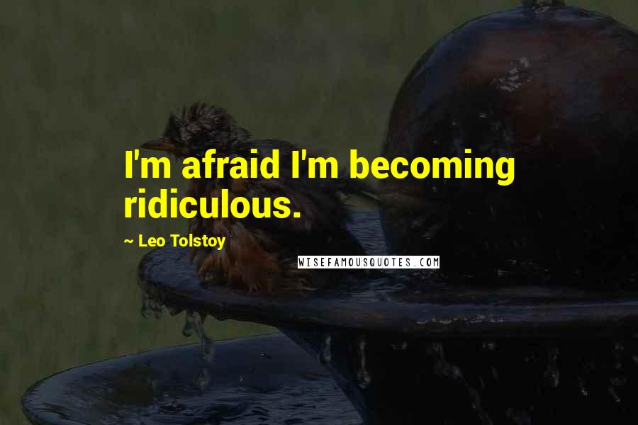 Leo Tolstoy Quotes: I'm afraid I'm becoming ridiculous.