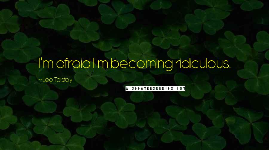 Leo Tolstoy Quotes: I'm afraid I'm becoming ridiculous.