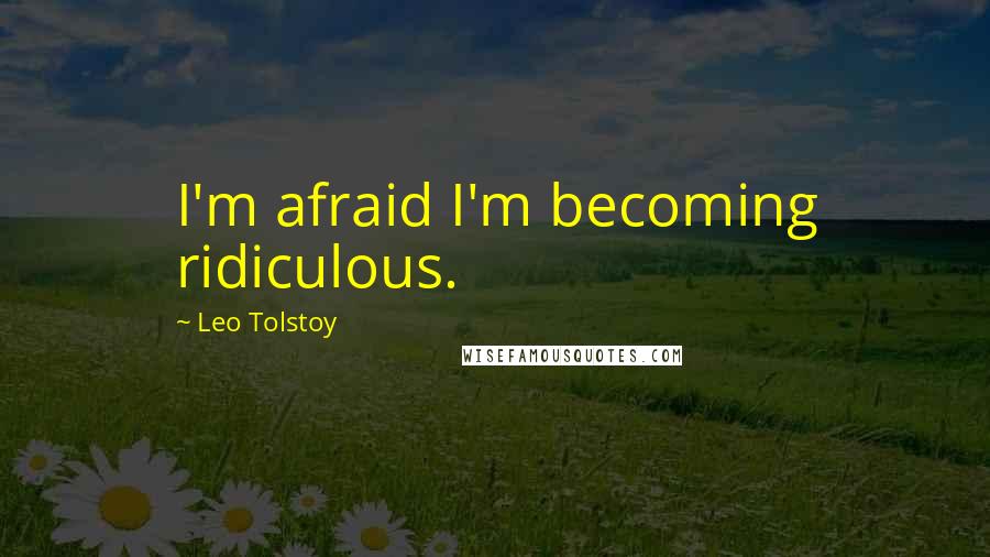 Leo Tolstoy Quotes: I'm afraid I'm becoming ridiculous.
