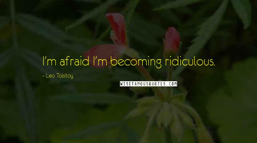 Leo Tolstoy Quotes: I'm afraid I'm becoming ridiculous.