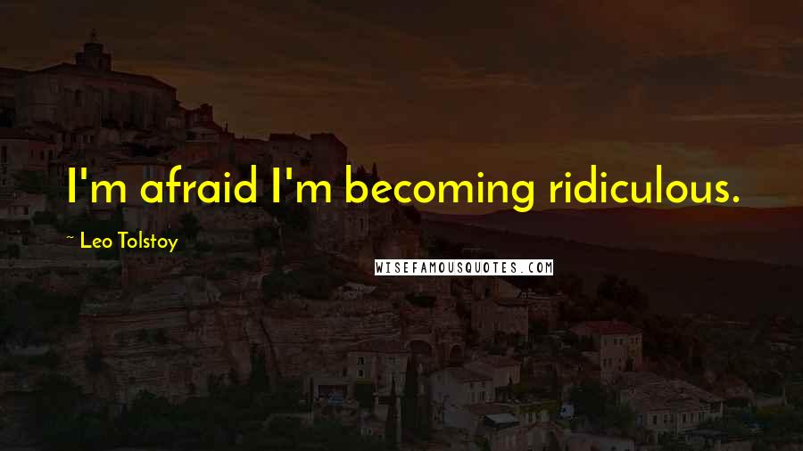 Leo Tolstoy Quotes: I'm afraid I'm becoming ridiculous.