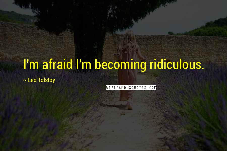 Leo Tolstoy Quotes: I'm afraid I'm becoming ridiculous.