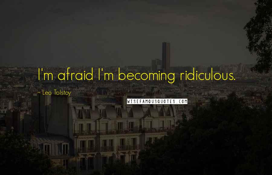 Leo Tolstoy Quotes: I'm afraid I'm becoming ridiculous.