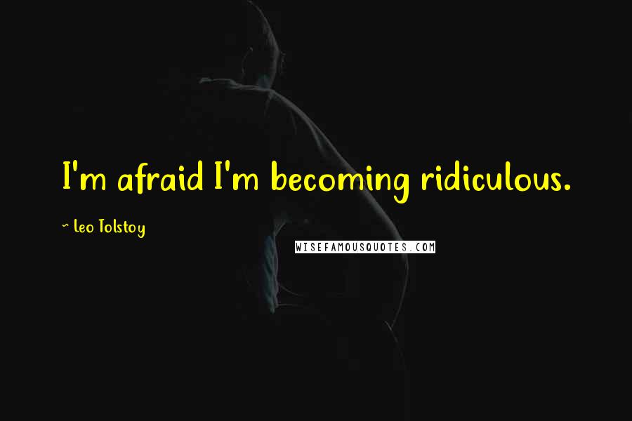 Leo Tolstoy Quotes: I'm afraid I'm becoming ridiculous.