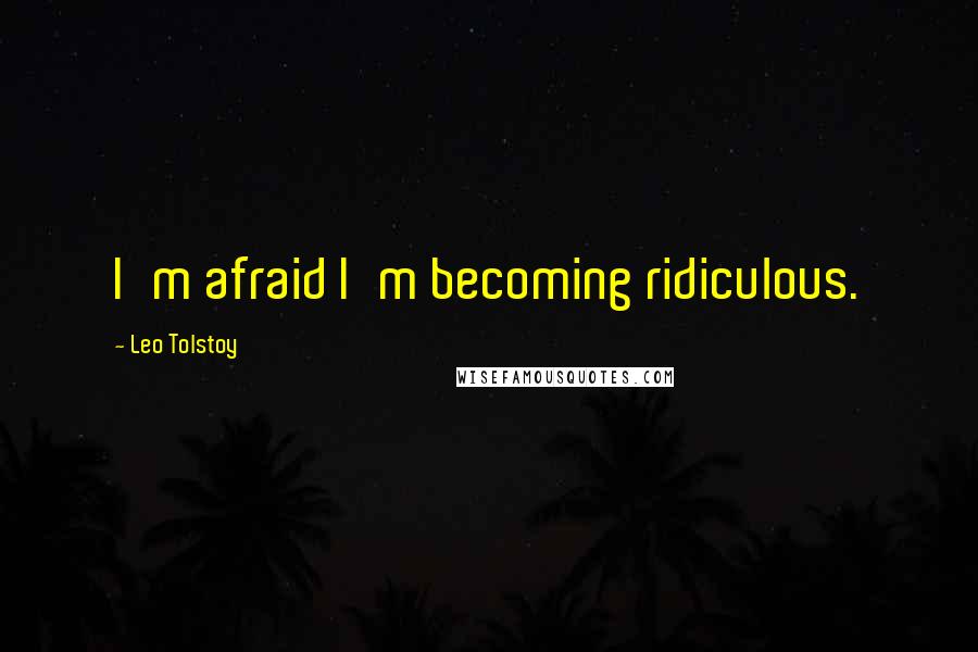 Leo Tolstoy Quotes: I'm afraid I'm becoming ridiculous.