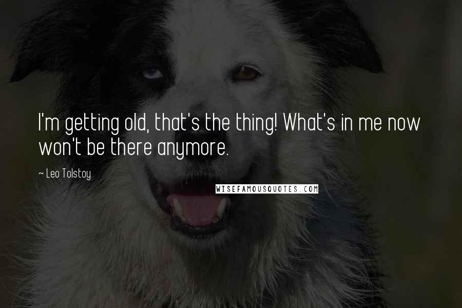 Leo Tolstoy Quotes: I'm getting old, that's the thing! What's in me now won't be there anymore.