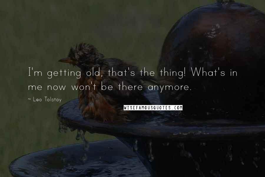 Leo Tolstoy Quotes: I'm getting old, that's the thing! What's in me now won't be there anymore.