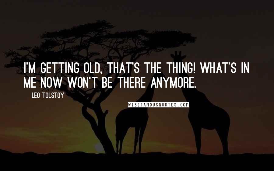Leo Tolstoy Quotes: I'm getting old, that's the thing! What's in me now won't be there anymore.