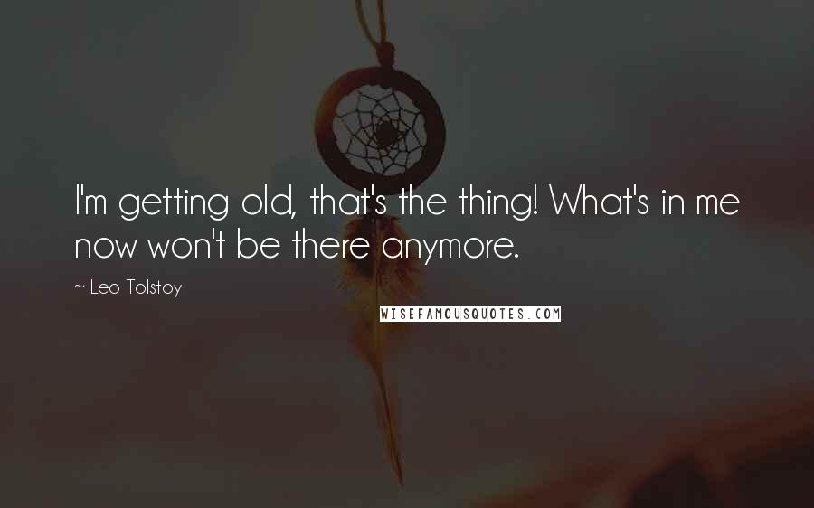 Leo Tolstoy Quotes: I'm getting old, that's the thing! What's in me now won't be there anymore.