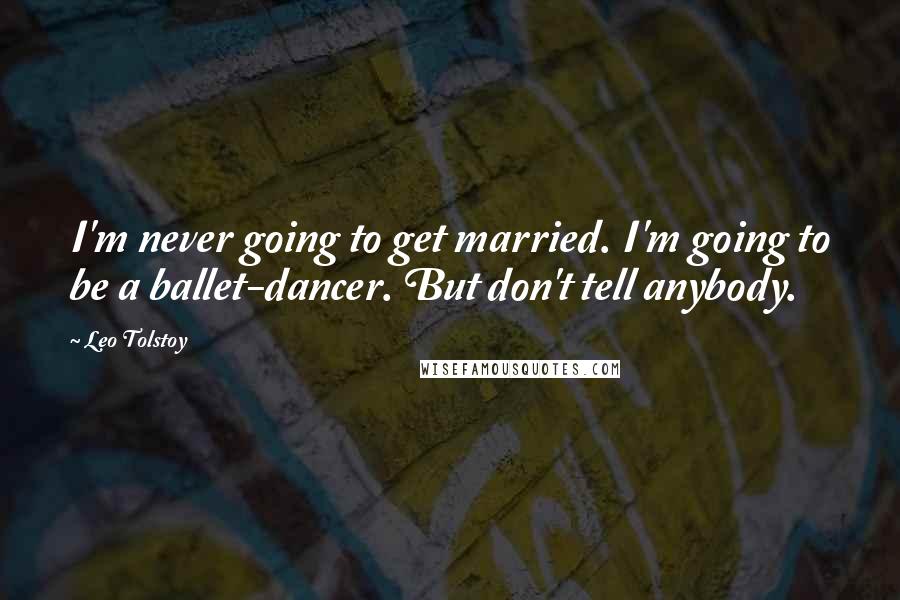 Leo Tolstoy Quotes: I'm never going to get married. I'm going to be a ballet-dancer. But don't tell anybody.
