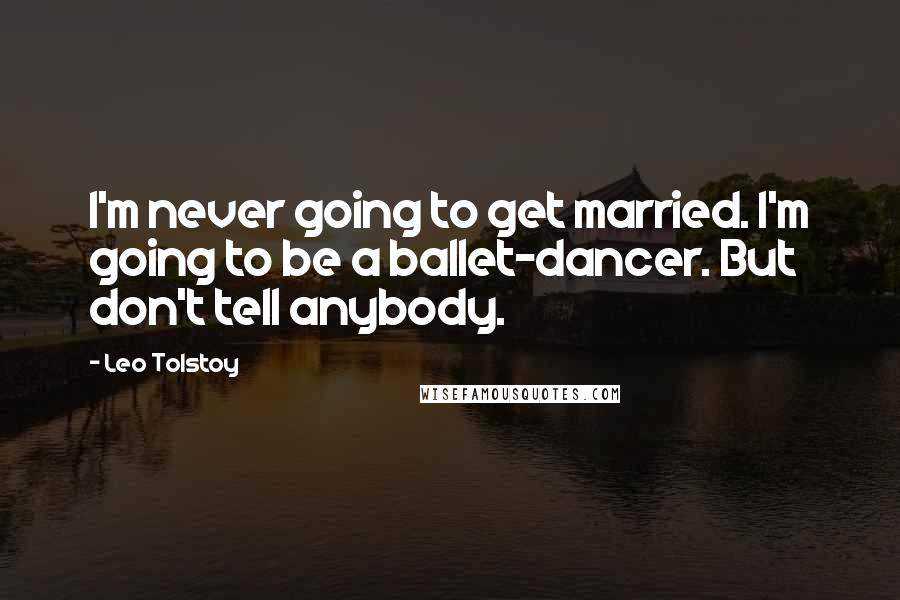 Leo Tolstoy Quotes: I'm never going to get married. I'm going to be a ballet-dancer. But don't tell anybody.