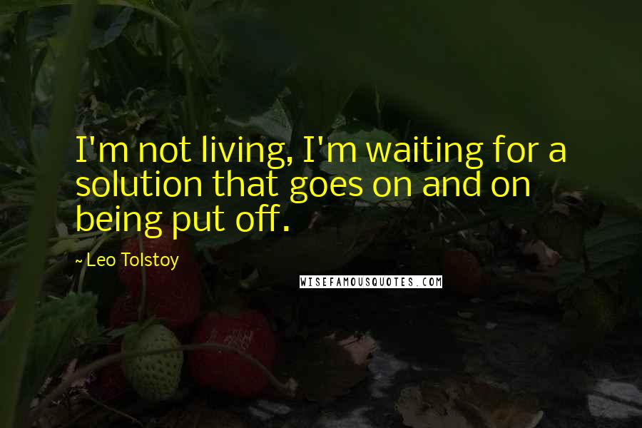 Leo Tolstoy Quotes: I'm not living, I'm waiting for a solution that goes on and on being put off.