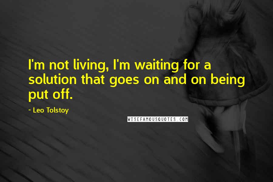 Leo Tolstoy Quotes: I'm not living, I'm waiting for a solution that goes on and on being put off.