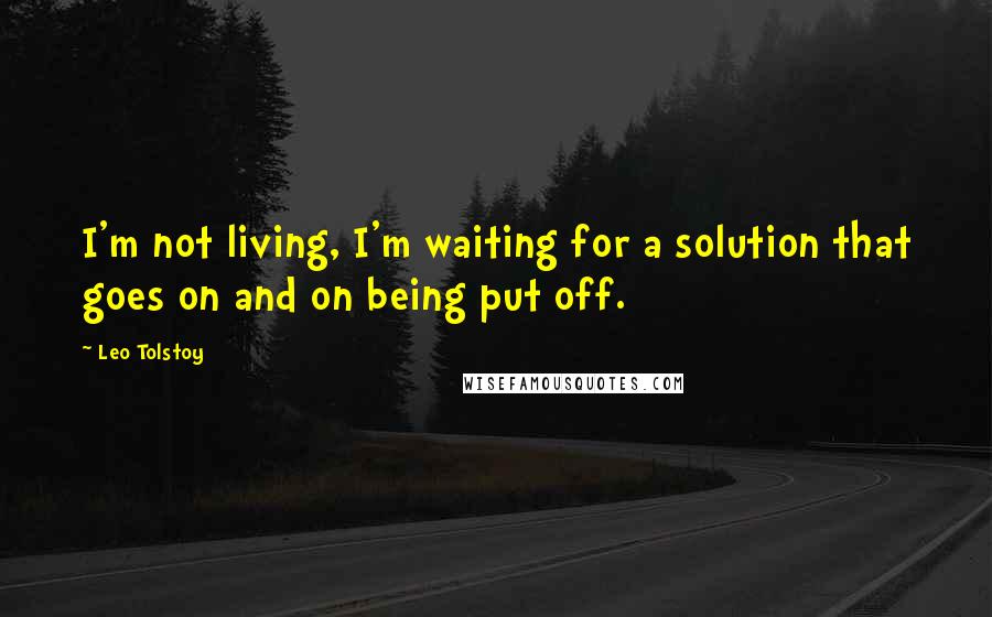 Leo Tolstoy Quotes: I'm not living, I'm waiting for a solution that goes on and on being put off.